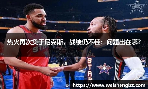 热火再次负于尼克斯，战绩仍不佳：问题出在哪？