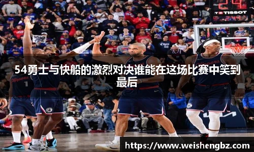 54勇士与快船的激烈对决谁能在这场比赛中笑到最后
