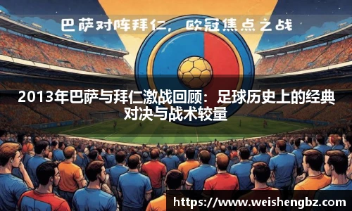 2013年巴萨与拜仁激战回顾：足球历史上的经典对决与战术较量