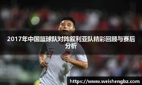 2017年中国篮球队对阵叙利亚队精彩回顾与赛后分析