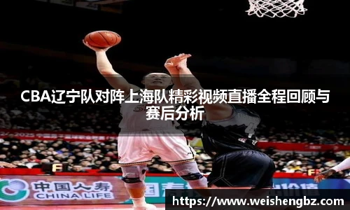 CBA辽宁队对阵上海队精彩视频直播全程回顾与赛后分析