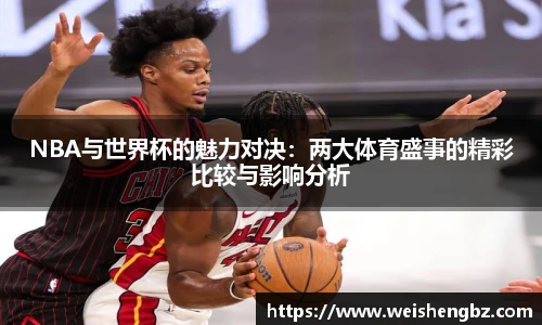 NBA与世界杯的魅力对决：两大体育盛事的精彩比较与影响分析