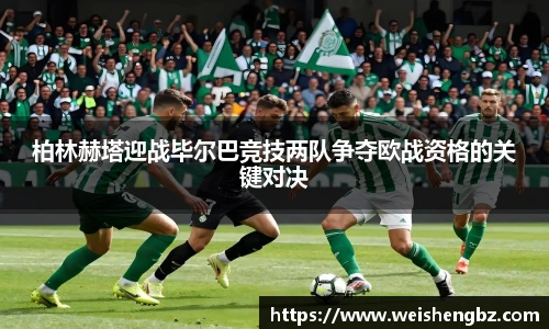 柏林赫塔迎战毕尔巴竞技两队争夺欧战资格的关键对决
