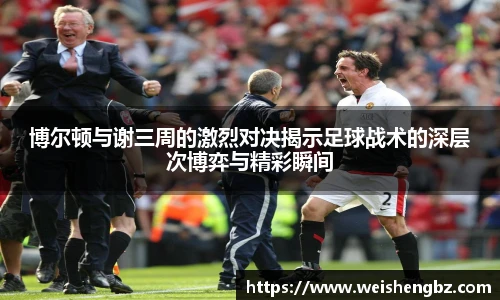 博尔顿与谢三周的激烈对决揭示足球战术的深层次博弈与精彩瞬间